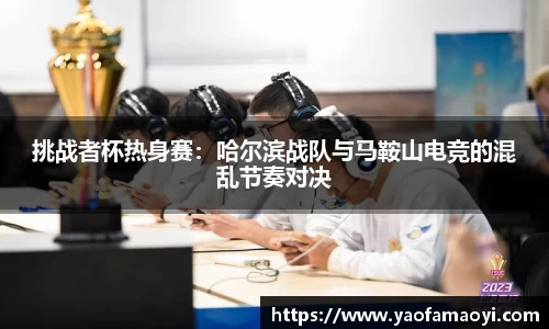 挑战者杯热身赛：哈尔滨战队与马鞍山电竞的混乱节奏对决