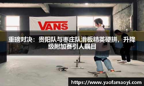 重磅对决：贵阳队与枣庄队滑板精英硬拼，升降级附加赛引人瞩目