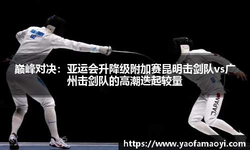 巅峰对决：亚运会升降级附加赛昆明击剑队vs广州击剑队的高潮迭起较量