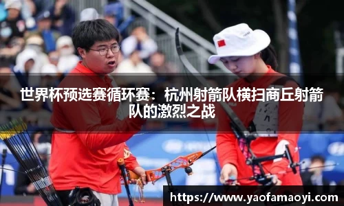 世界杯预选赛循环赛：杭州射箭队横扫商丘射箭队的激烈之战